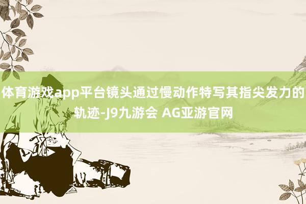 体育游戏app平台镜头通过慢动作特写其指尖发力的轨迹-J9九游会 AG亚游官网