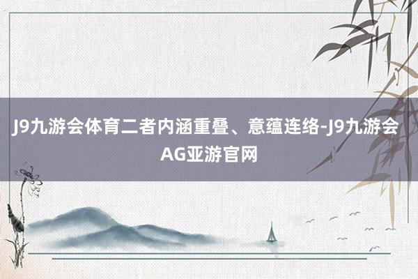 J9九游会体育二者内涵重叠、意蕴连络-J9九游会 AG亚游官网
