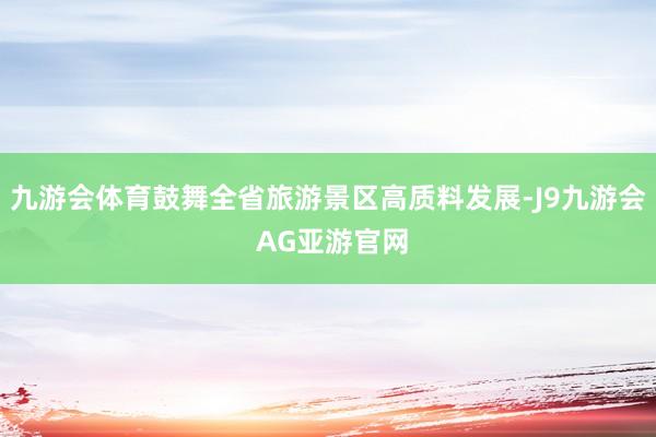 九游会体育鼓舞全省旅游景区高质料发展-J9九游会 AG亚游官网