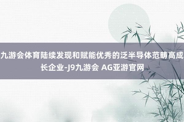 九游会体育陆续发现和赋能优秀的泛半导体范畴高成长企业-J9九游会 AG亚游官网