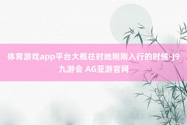 体育游戏app平台大概往时她刚刚入行的时候-J9九游会 AG亚游官网