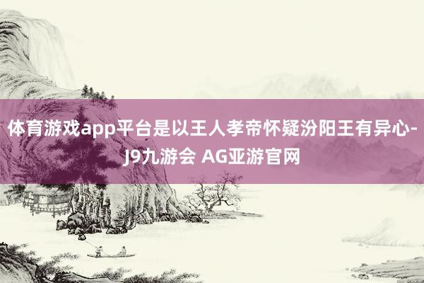 体育游戏app平台是以王人孝帝怀疑汾阳王有异心-J9九游会 AG亚游官网