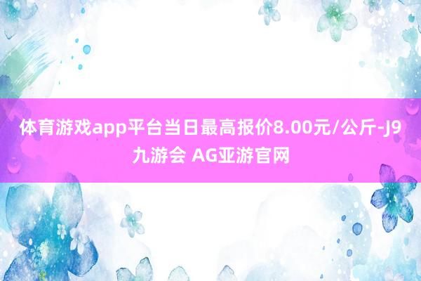体育游戏app平台当日最高报价8.00元/公斤-J9九游会 AG亚游官网