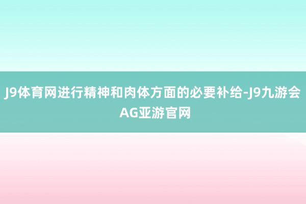 J9体育网进行精神和肉体方面的必要补给-J9九游会 AG亚游官网