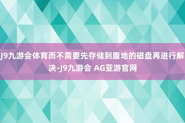 J9九游会体育而不需要先存储到腹地的磁盘再进行解决-J9九游会 AG亚游官网