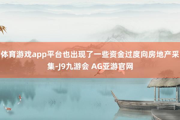 体育游戏app平台也出现了一些资金过度向房地产采集-J9九游会 AG亚游官网