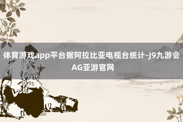 体育游戏app平台据阿拉比亚电视台统计-J9九游会 AG亚游官网
