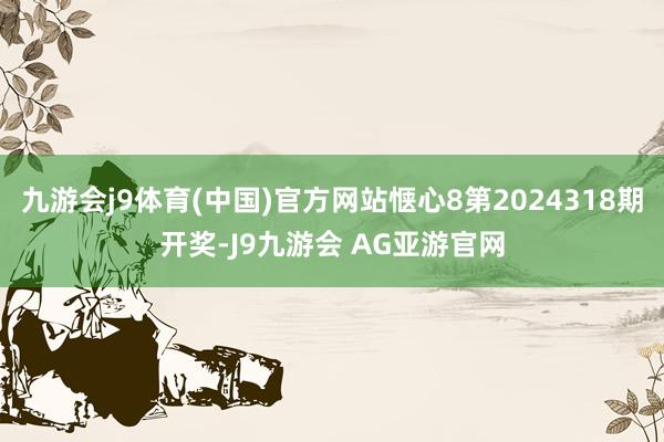 九游会j9体育(中国)官方网站惬心8第2024318期开奖-J9九游会 AG亚游官网