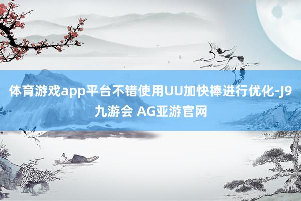 体育游戏app平台不错使用UU加快棒进行优化-J9九游会 AG亚游官网
