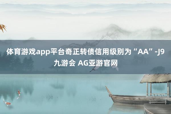 体育游戏app平台奇正转债信用级别为“AA”-J9九游会 AG亚游官网