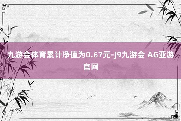 九游会体育累计净值为0.67元-J9九游会 AG亚游官网