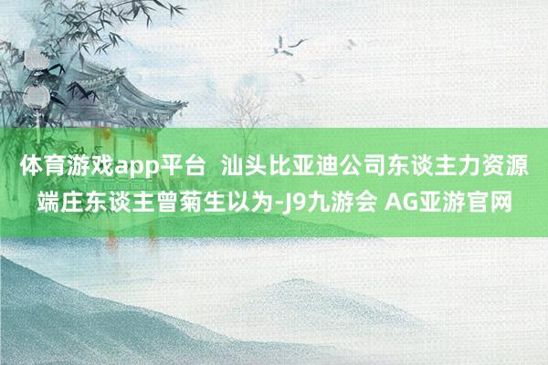 体育游戏app平台  汕头比亚迪公司东谈主力资源端庄东谈主曾菊生以为-J9九游会 AG亚游官网