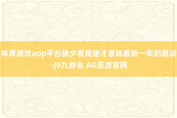 体育游戏app平台除夕夜规矩才意味着新一年的驱动-J9九游会 AG亚游官网