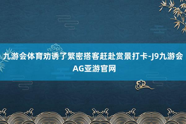 九游会体育劝诱了繁密搭客赶赴赏景打卡-J9九游会 AG亚游官网