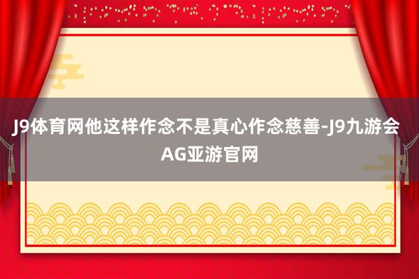 J9体育网他这样作念不是真心作念慈善-J9九游会 AG亚游官网