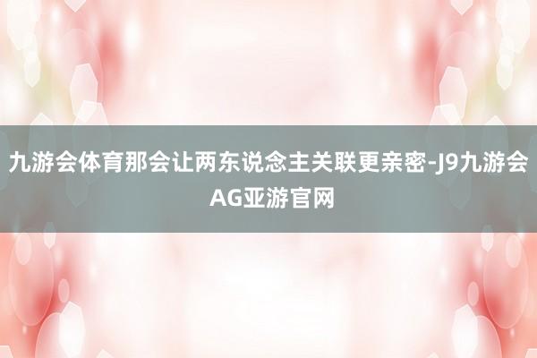 九游会体育那会让两东说念主关联更亲密-J9九游会 AG亚游官网