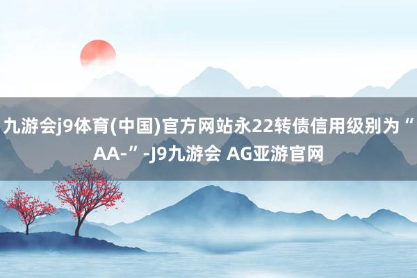 九游会j9体育(中国)官方网站永22转债信用级别为“AA-”-J9九游会 AG亚游官网