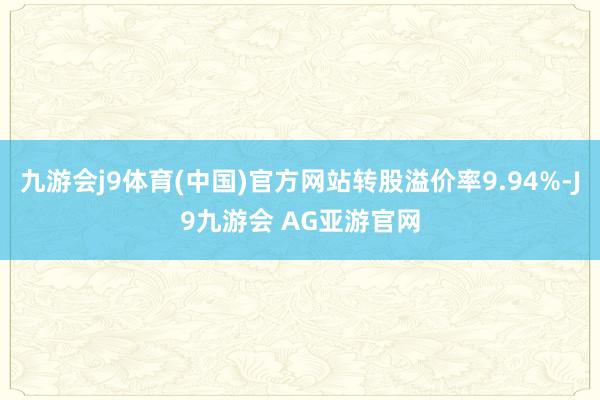 九游会j9体育(中国)官方网站转股溢价率9.94%-J9九游会 AG亚游官网