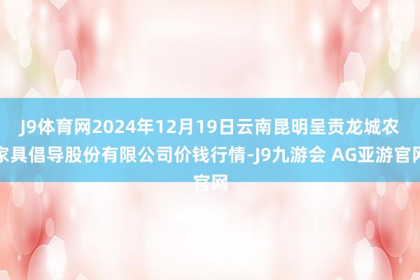 J9体育网2024年12月19日云南昆明呈贡龙城农家具倡导股份有限公司价钱行情-J9九游会 AG亚游官网