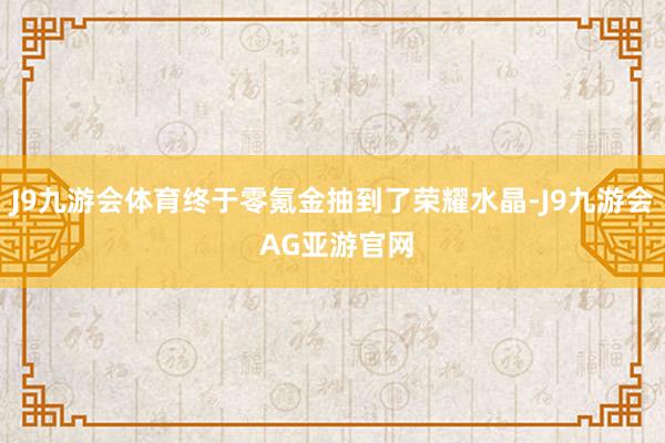 J9九游会体育终于零氪金抽到了荣耀水晶-J9九游会 AG亚游官网