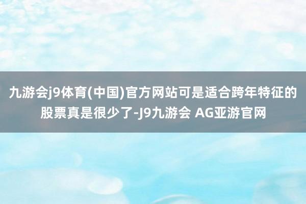 九游会j9体育(中国)官方网站可是适合跨年特征的股票真是很少了-J9九游会 AG亚游官网