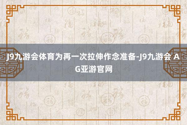 J9九游会体育为再一次拉伸作念准备-J9九游会 AG亚游官网