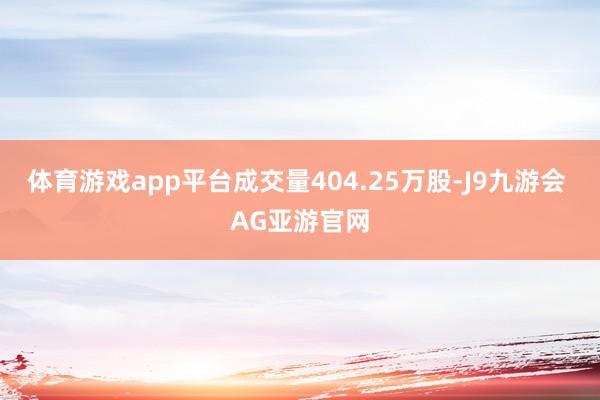 体育游戏app平台成交量404.25万股-J9九游会 AG亚游官网