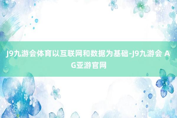 J9九游会体育以互联网和数据为基础-J9九游会 AG亚游官网