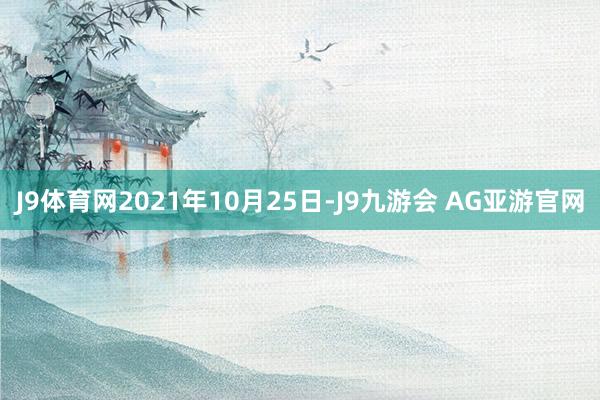 J9体育网2021年10月25日-J9九游会 AG亚游官网