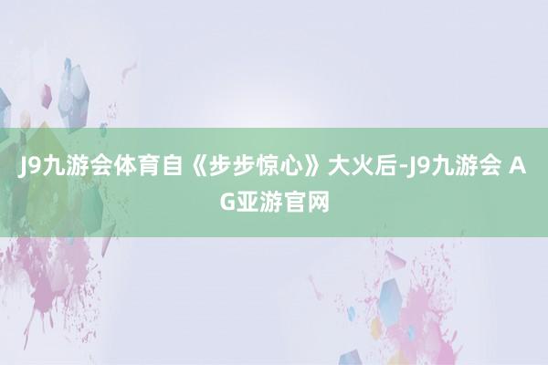 J9九游会体育自《步步惊心》大火后-J9九游会 AG亚游官网