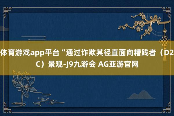 体育游戏app平台“通过诈欺其径直面向糟践者（D2C）景观-J9九游会 AG亚游官网