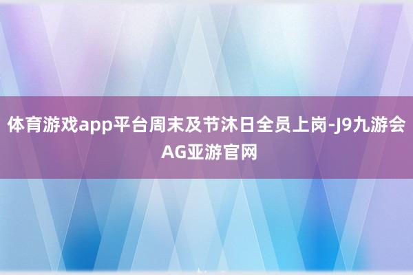 体育游戏app平台周末及节沐日全员上岗-J9九游会 AG亚游官网