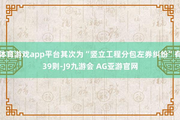 体育游戏app平台其次为“竖立工程分包左券纠纷”有39则-J9九游会 AG亚游官网