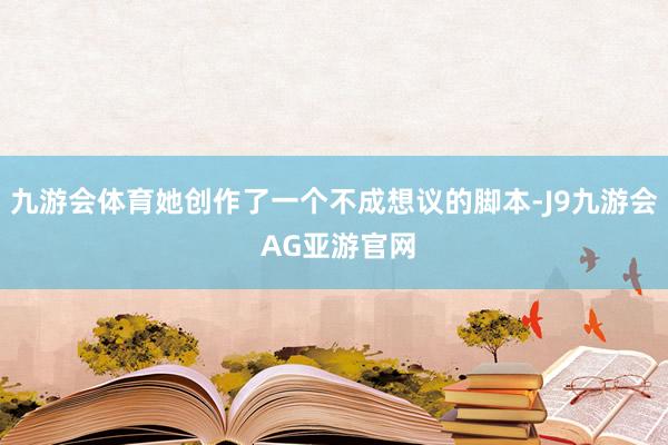 九游会体育她创作了一个不成想议的脚本-J9九游会 AG亚游官网