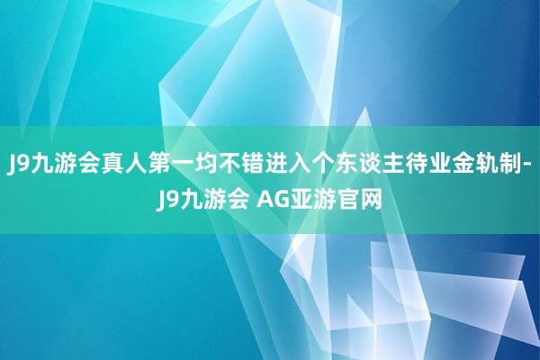 J9九游会真人第一均不错进入个东谈主待业金轨制-J9九游会 AG亚游官网