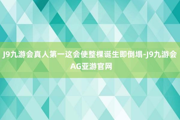 J9九游会真人第一这会使整棵诞生即倒塌-J9九游会 AG亚游官网