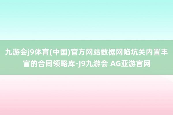 九游会j9体育(中国)官方网站数据网陷坑关内置丰富的合同领略库-J9九游会 AG亚游官网