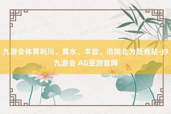 九游会体育利川、黄水、丰皆、涪陵北为既有站-J9九游会 AG亚游官网