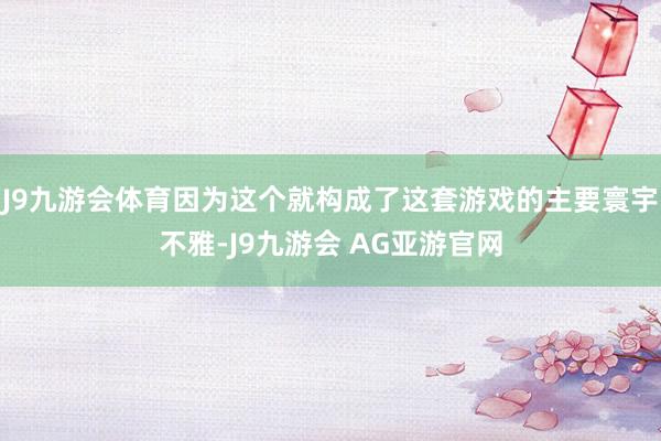 J9九游会体育因为这个就构成了这套游戏的主要寰宇不雅-J9九游会 AG亚游官网