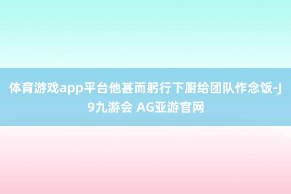 体育游戏app平台他甚而躬行下厨给团队作念饭-J9九游会 AG亚游官网