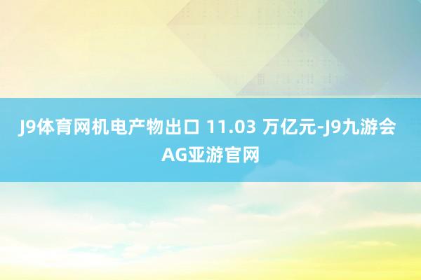 J9体育网机电产物出口 11.03 万亿元-J9九游会 AG亚游官网