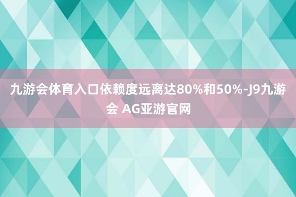 九游会体育入口依赖度远离达80%和50%-J9九游会 AG亚游官网