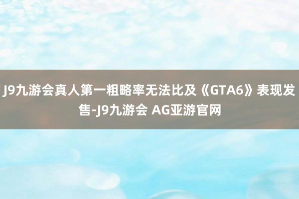 J9九游会真人第一粗略率无法比及《GTA6》表现发售-J9九游会 AG亚游官网