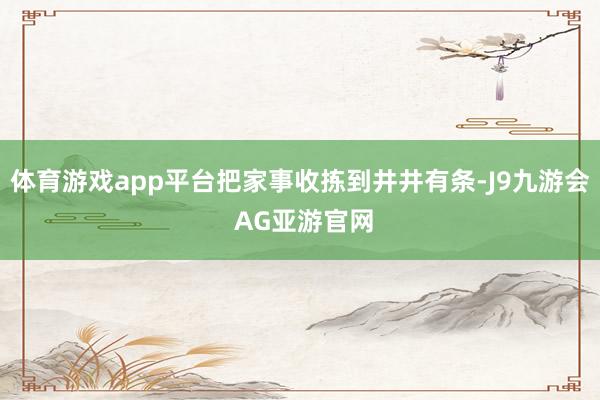体育游戏app平台把家事收拣到井井有条-J9九游会 AG亚游官网