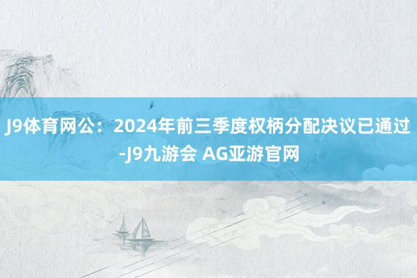 J9体育网公:2024年前三季度权柄分配决议已通过-J9九游会 AG亚游官网