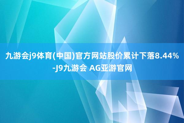 九游会j9体育(中国)官方网站股价累计下落8.44%-J9九游会 AG亚游官网