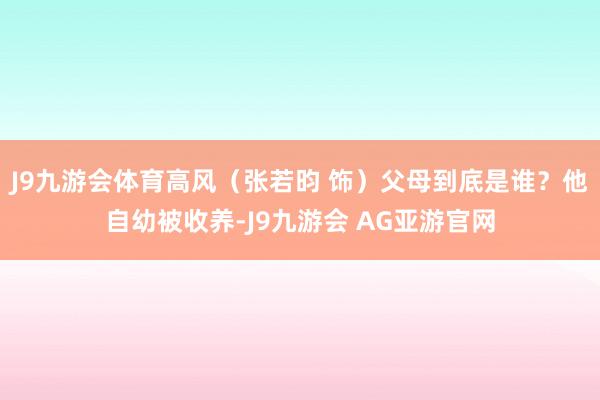 J9九游会体育高风(张若昀 饰)父母到底是谁?他自幼被收养-J9九游会 AG亚游官网