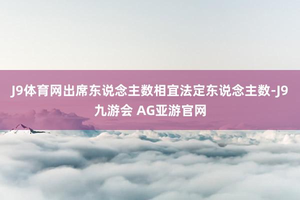 J9体育网出席东说念主数相宜法定东说念主数-J9九游会 AG亚游官网