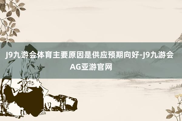 J9九游会体育主要原因是供应预期向好-J9九游会 AG亚游官网