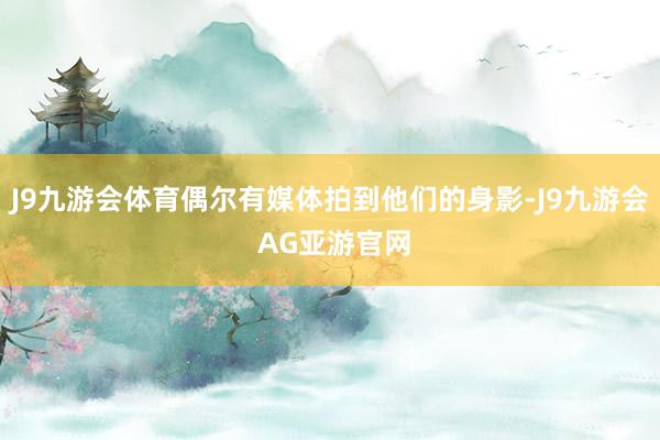J9九游会体育偶尔有媒体拍到他们的身影-J9九游会 AG亚游官网